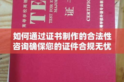 阆中如何通过证书制作的合法性咨询确保您的证件合规无忧