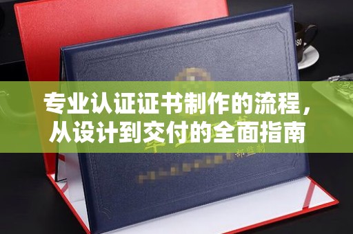 应城专业认证证书制作的流程，从设计到交付的全面指南